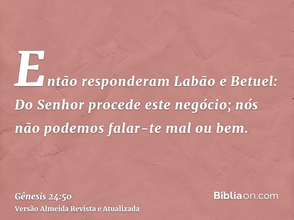 Então responderam Labão e Betuel: Do Senhor procede este negócio; nós não podemos falar-te mal ou bem.