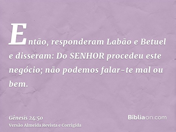 Então, responderam Labão e Betuel e disseram: Do SENHOR procedeu este negócio; não podemos falar-te mal ou bem.