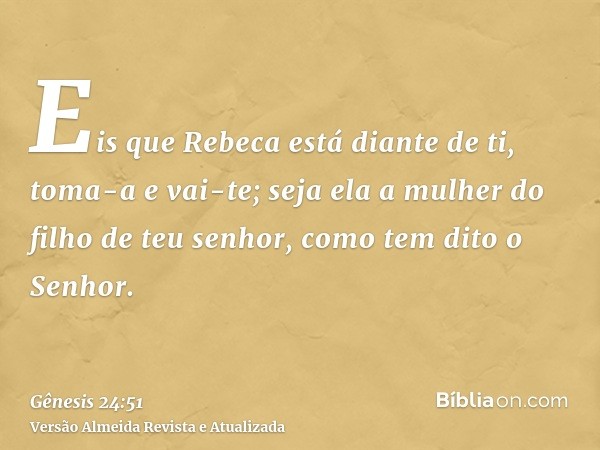 Eis que Rebeca está diante de ti, toma-a e vai-te; seja ela a mulher do filho de teu senhor, como tem dito o Senhor.