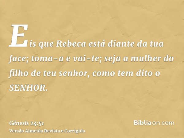 Eis que Rebeca está diante da tua face; toma-a e vai-te; seja a mulher do filho de teu senhor, como tem dito o SENHOR.