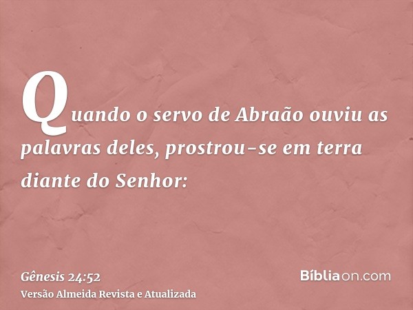 Quando o servo de Abraão ouviu as palavras deles, prostrou-se em terra diante do Senhor: