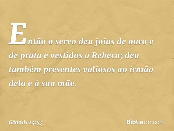 Então o servo deu joias de ouro e de prata e vestidos a Rebeca; deu também presentes valiosos ao irmão dela e à sua mãe. -- Gênesis 24:53