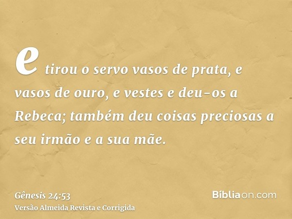 e tirou o servo vasos de prata, e vasos de ouro, e vestes e deu-os a Rebeca; também deu coisas preciosas a seu irmão e a sua mãe.