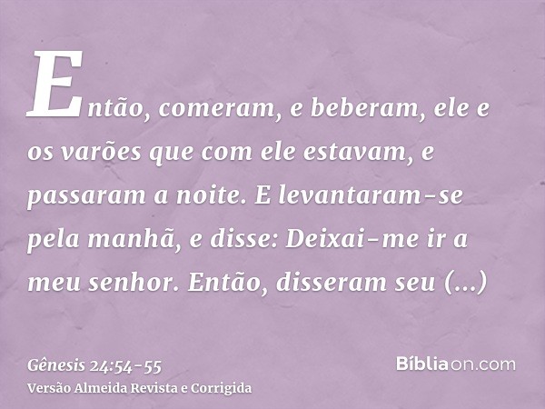 Então, comeram, e beberam, ele e os varões que com ele estavam, e passaram a noite. E levantaram-se pela manhã, e disse: Deixai-me ir a meu senhor.Então, disser