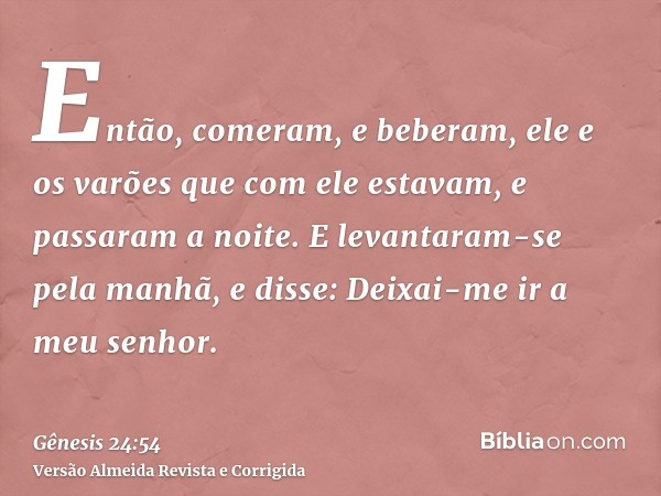 Então, comeram, e beberam, ele e os varões que com ele estavam, e passaram a noite. E levantaram-se pela manhã, e disse: Deixai-me ir a meu senhor.