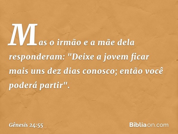 Mas o irmão e a mãe dela responderam: "Deixe a jovem ficar mais uns dez dias conosco; então você poderá partir". -- Gênesis 24:55