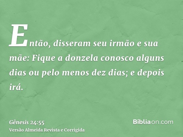 Então, disseram seu irmão e sua mãe: Fique a donzela conosco alguns dias ou pelo menos dez dias; e depois irá.