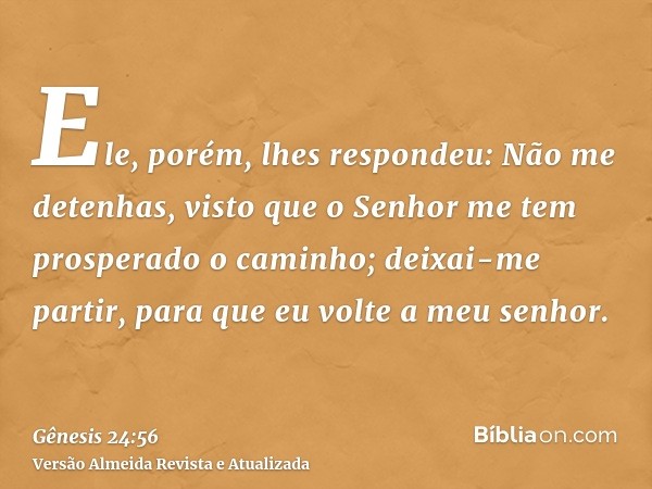 Ele, porém, lhes respondeu: Não me detenhas, visto que o Senhor me tem prosperado o caminho; deixai-me partir, para que eu volte a meu senhor.