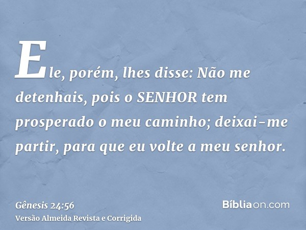 Ele, porém, lhes disse: Não me detenhais, pois o SENHOR tem prosperado o meu caminho; deixai-me partir, para que eu volte a meu senhor.