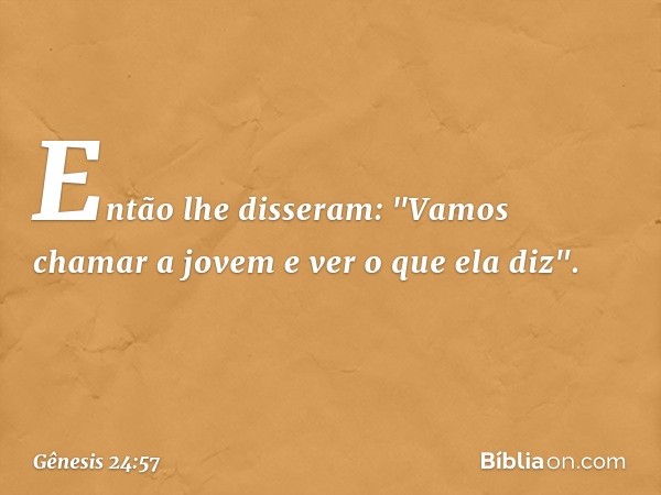 Então lhe disseram: "Vamos chamar a jovem e ver o que ela diz". -- Gênesis 24:57