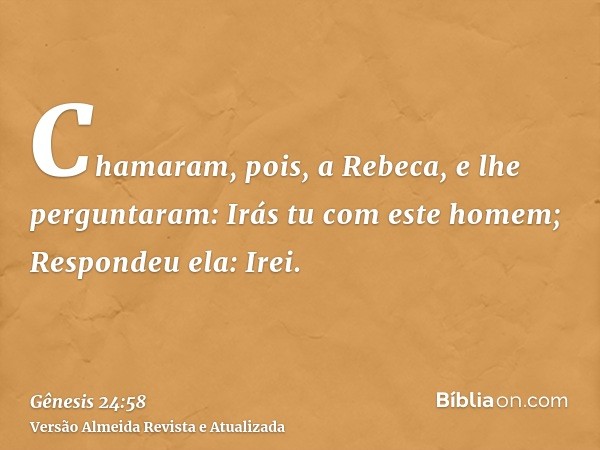 Chamaram, pois, a Rebeca, e lhe perguntaram: Irás tu com este homem; Respondeu ela: Irei.