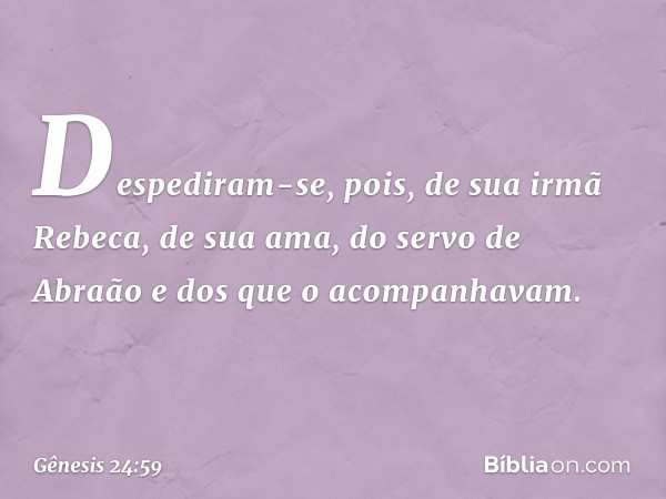 Despediram-se, pois, de sua irmã Rebeca, de sua ama, do servo de Abraão e ­dos que o acom­panhavam. -- Gênesis 24:59