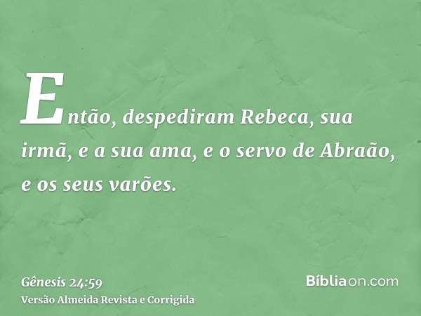 Então, despediram Rebeca, sua irmã, e a sua ama, e o servo de Abraão, e os seus varões.