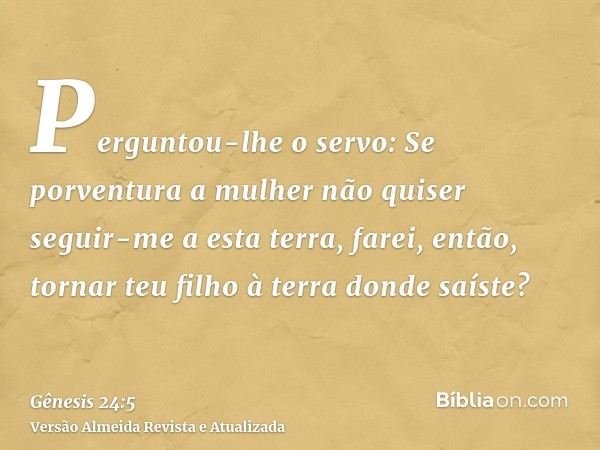 Perguntou-lhe o servo: Se porventura a mulher não quiser seguir-me a esta terra, farei, então, tornar teu filho à terra donde saíste?