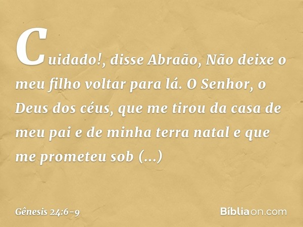 "Cuidado!", disse Abraão, "Não deixe o meu filho voltar para lá. "O Senhor, o Deus dos céus, que me tirou da casa de meu pai e de minha terra natal e que me pro