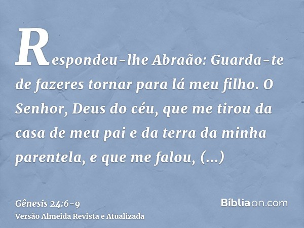 Respondeu-lhe Abraão: Guarda-te de fazeres tornar para lá meu filho.O Senhor, Deus do céu, que me tirou da casa de meu pai e da terra da minha parentela, e que 