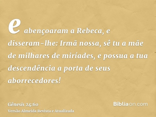 e abençoaram a Rebeca, e disseram-lhe: Irmã nossa, sê tu a mãe de milhares de miríades, e possua a tua descendência a porta de seus aborrecedores!