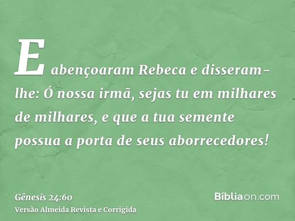 E abençoaram Rebeca e disseram-lhe: Ó nossa irmã, sejas tu em milhares de milhares, e que a tua semente possua a porta de seus aborrecedores!