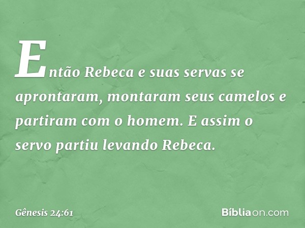 Então Rebeca e suas servas se apronta­ram, montaram seus camelos e partiram com o homem. E assim o servo partiu levando Rebeca. -- Gênesis 24:61