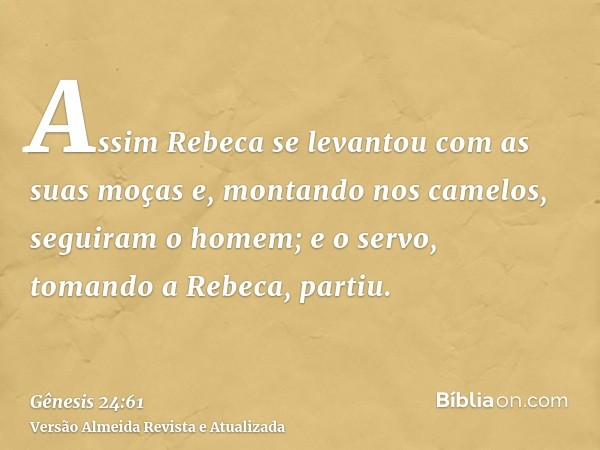 Assim Rebeca se levantou com as suas moças e, montando nos camelos, seguiram o homem; e o servo, tomando a Rebeca, partiu.