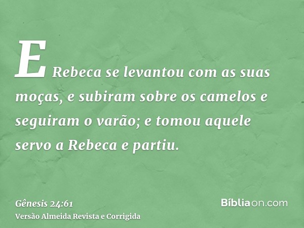 E Rebeca se levantou com as suas moças, e subiram sobre os camelos e seguiram o varão; e tomou aquele servo a Rebeca e partiu.