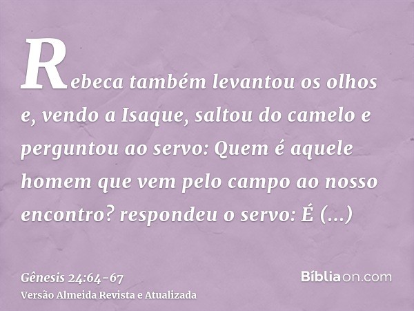 Rebeca também levantou os olhos e, vendo a Isaque, saltou do cameloe perguntou ao servo: Quem é aquele homem que vem pelo campo ao nosso encontro? respondeu o s