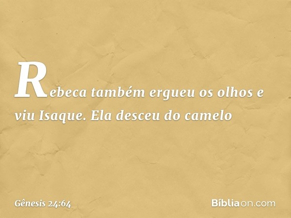 Rebeca também ergueu os olhos e viu Isaque. Ela desceu do camelo -- Gênesis 24:64