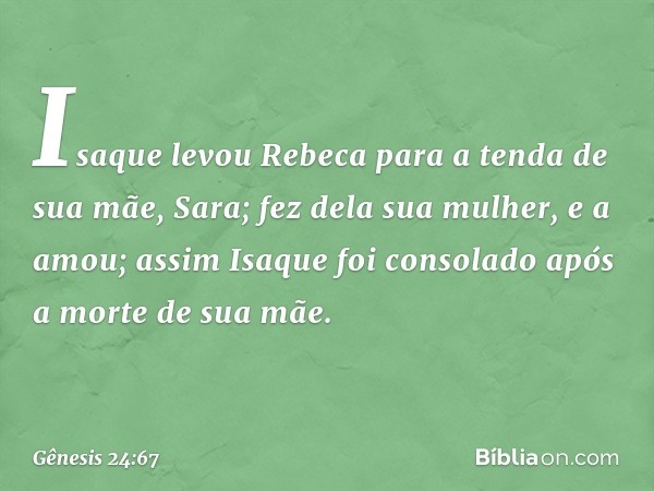 Isaque levou Rebeca para a tenda de sua mãe, Sara; fez dela sua mulher, e a amou; assim Isaque foi consolado após a morte de sua mãe. -- Gênesis 24:67