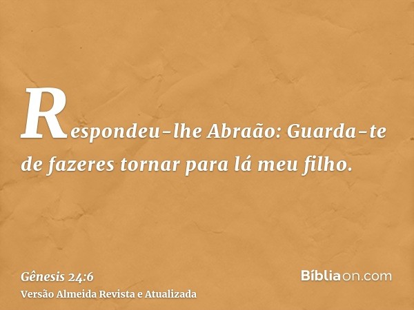 Respondeu-lhe Abraão: Guarda-te de fazeres tornar para lá meu filho.