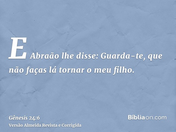 E Abraão lhe disse: Guarda-te, que não faças lá tornar o meu filho.