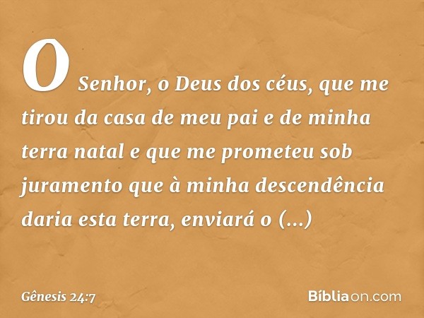 "O Senhor, o Deus dos céus, que me tirou da casa de meu pai e de minha terra natal e que me prometeu sob juramento ­que à minha descendência daria esta terra, e