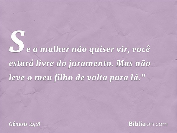 Se a mulher não quiser vir, você estará livre do jura­mento. Mas não leve o meu filho de volta para lá." -- Gênesis 24:8