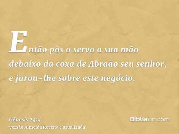 Então pôs o servo a sua mão debaixo da coxa de Abraão seu senhor, e jurou-lhe sobre este negócio.