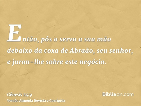 Então, pôs o servo a sua mão debaixo da coxa de Abraão, seu senhor, e jurou-lhe sobre este negócio.