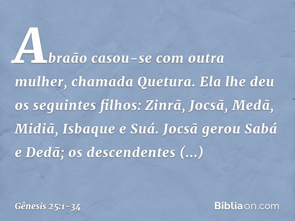 Abraão casou-se com outra mulher, cha­mada Que­tura. Ela lhe deu os seguintes filhos: Zinrã, Jocsã, Medã, Midiã, Isbaque e Suá. Joc­sã gerou Sabá e Dedã; os des