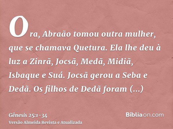 Ora, Abraão tomou outra mulher, que se chamava Quetura.Ela lhe deu à luz a Zinrã, Jocsã, Medã, Midiã, Isbaque e Suá.Jocsã gerou a Seba e Dedã. Os filhos de Dedã