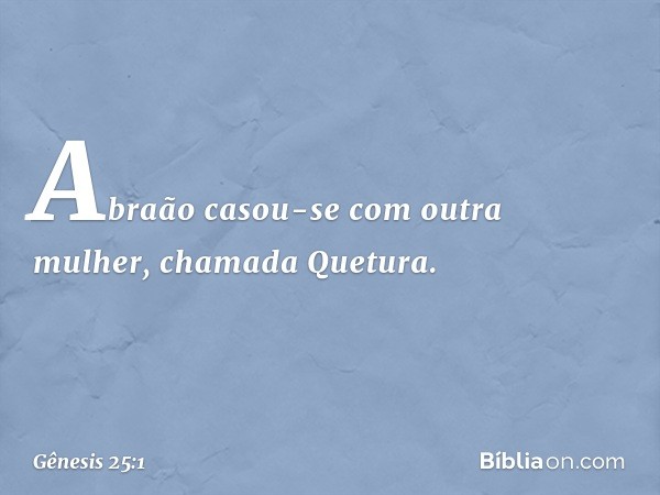 Abraão casou-se com outra mulher, cha­mada Que­tura. -- Gênesis 25:1