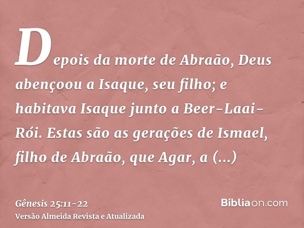 Depois da morte de Abraão, Deus abençoou a Isaque, seu filho; e habitava Isaque junto a Beer-Laai-Rói.Estas são as gerações de Ismael, filho de Abraão, que Agar