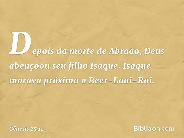 Depois da morte de Abraão, Deus abençoou seu filho Isaque. Isaque morava próximo a Beer-Laai-Roi. -- Gênesis 25:11