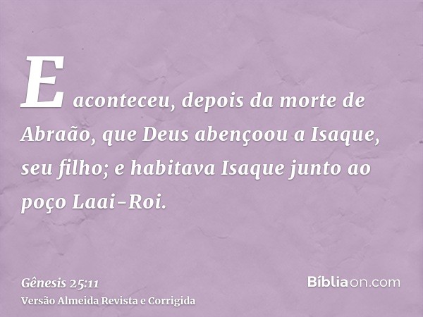 E aconteceu, depois da morte de Abraão, que Deus abençoou a Isaque, seu filho; e habitava Isaque junto ao poço Laai-Roi.