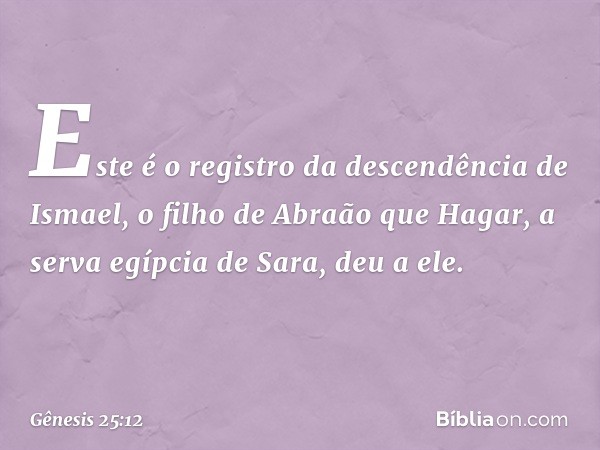 Este é o registro da descendência de Ismael, o filho de Abraão que Hagar, a serva egíp­cia de Sara, deu a ele. -- Gênesis 25:12