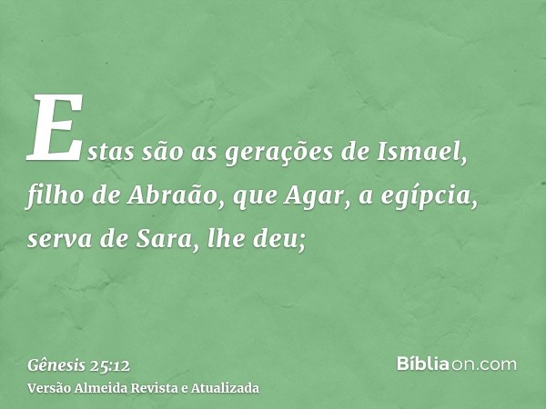 Estas são as gerações de Ismael, filho de Abraão, que Agar, a egípcia, serva de Sara, lhe deu;