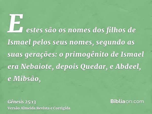 E estes são os nomes dos filhos de Ismael pelos seus nomes, segundo as suas gerações: o primogênito de Ismael era Nebaiote, depois Quedar, e Abdeel, e Mibsão,