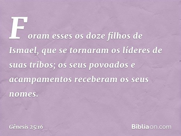 Foram esses os doze filhos de Ismael, que se tornaram os líderes de suas tribos; ­os seus povoados e acampamen­tos receberam os seus nomes. -- Gênesis 25:16