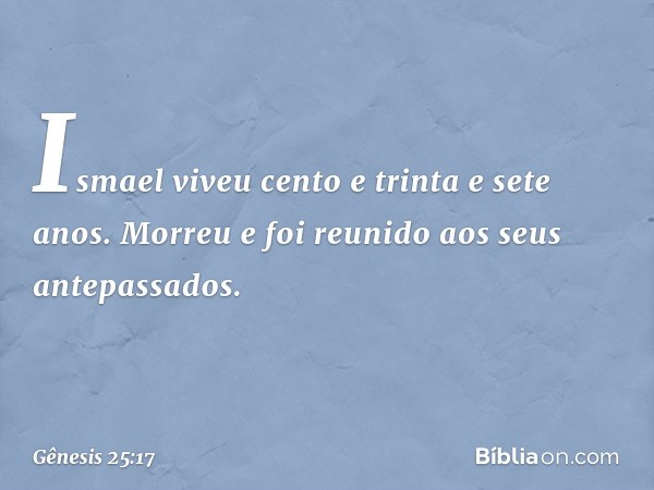 Ismael viveu cento e trinta e sete anos. Morreu e foi reunido aos seus antepassados. -- Gênesis 25:17