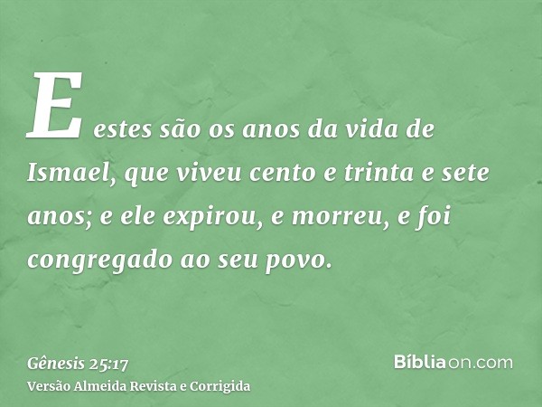 E estes são os anos da vida de Ismael, que viveu cento e trinta e sete anos; e ele expirou, e morreu, e foi congregado ao seu povo.