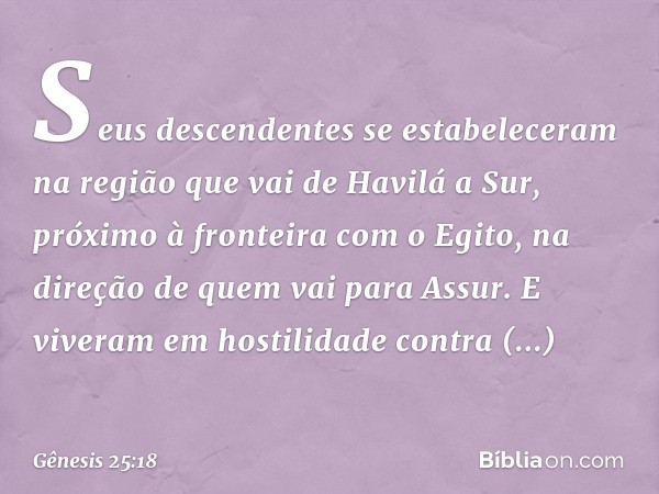 Seus descendentes se estabeleceram na região que vai de Havilá a Sur, próximo à fronteira com o Egito, na direção de quem vai para Assur. E viveram em hostilida