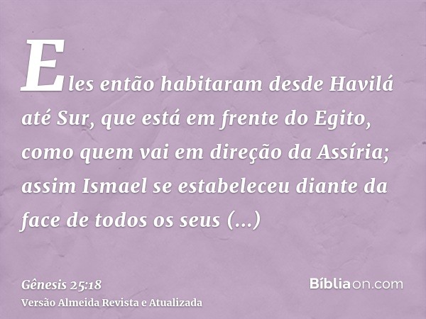 Eles então habitaram desde Havilá até Sur, que está em frente do Egito, como quem vai em direção da Assíria; assim Ismael se estabeleceu diante da face de todos