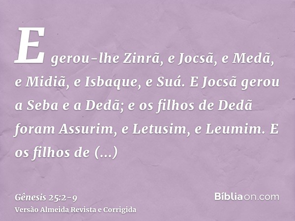 E gerou-lhe Zinrã, e Jocsã, e Medã, e Midiã, e Isbaque, e Suá.E Jocsã gerou a Seba e a Dedã; e os filhos de Dedã foram Assurim, e Letusim, e Leumim.E os filhos 