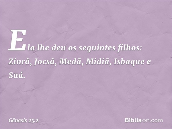 Ela lhe deu os seguintes filhos: Zinrã, Jocsã, Medã, Midiã, Isbaque e Suá. -- Gênesis 25:2